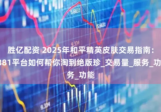 胜亿配资 2025年和平精英皮肤交易指南：7881平台如何帮你淘到绝版珍_交易量_服务_功能