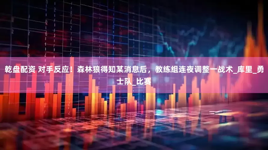 乾盘配资 对手反应！森林狼得知某消息后，教练组连夜调整一战术_库里_勇士队_比赛