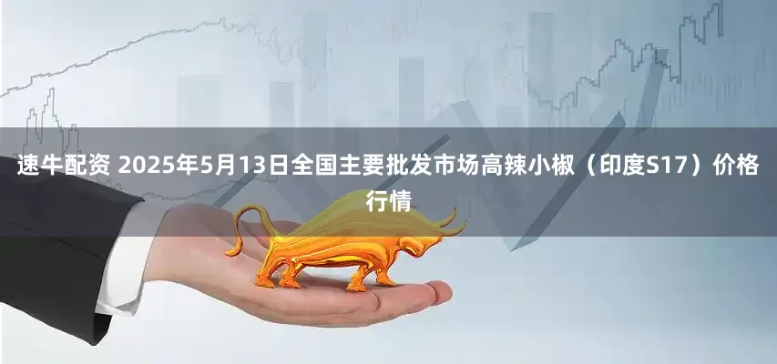 速牛配资 2025年5月13日全国主要批发市场高辣小椒（印度S17）价格行情