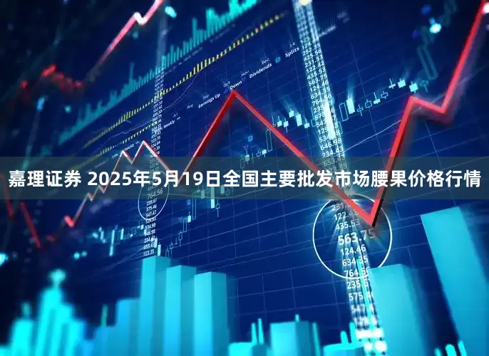 嘉理证券 2025年5月19日全国主要批发市场腰果价格行情