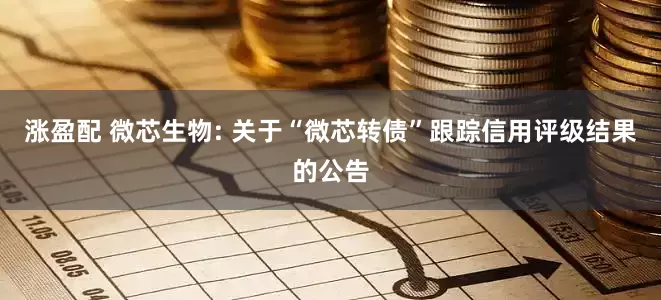 涨盈配 微芯生物: 关于“微芯转债”跟踪信用评级结果的公告