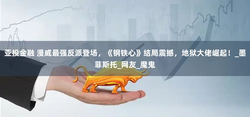 亚投金融 漫威最强反派登场，《钢铁心》结局震撼，地狱大佬崛起！_墨菲斯托_网友_魔鬼