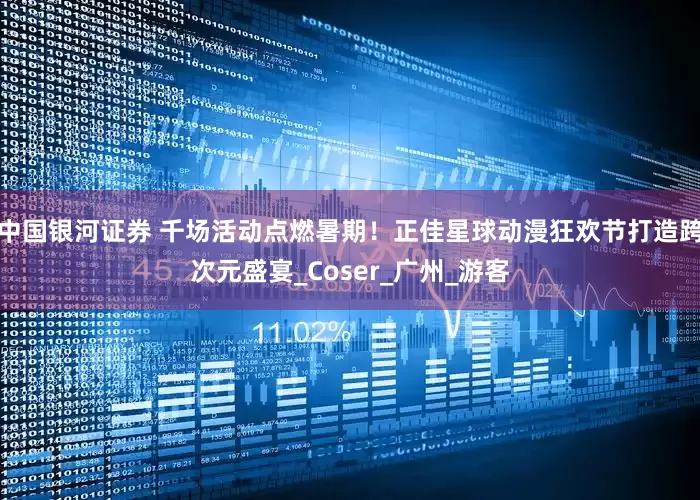 中国银河证券 千场活动点燃暑期！正佳星球动漫狂欢节打造跨次元盛宴_Coser_广州_游客