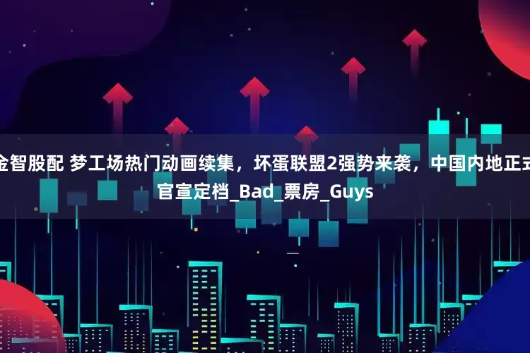 金智股配 梦工场热门动画续集，坏蛋联盟2强势来袭，中国内地正式官宣定档_Bad_票房_Guys