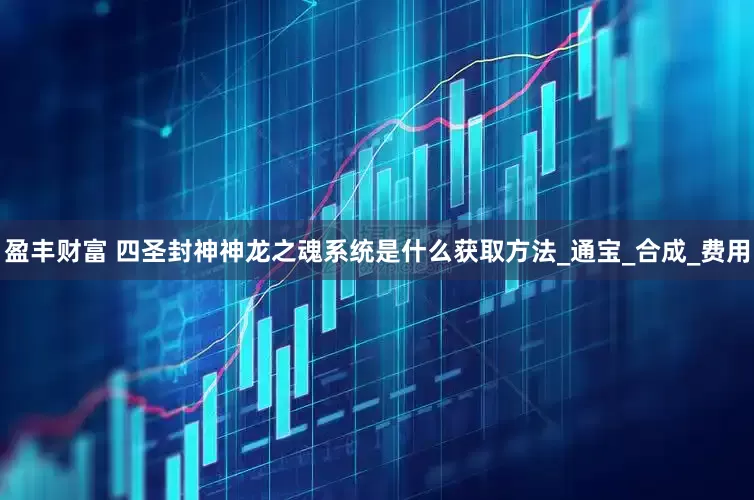 盈丰财富 四圣封神神龙之魂系统是什么获取方法_通宝_合成_费用