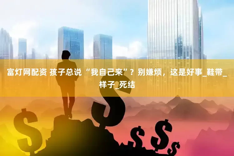 富灯网配资 孩子总说 “我自己来”？别嫌烦，这是好事_鞋带_样子_死结