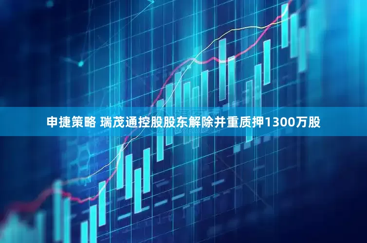 申捷策略 瑞茂通控股股东解除并重质押1300万股