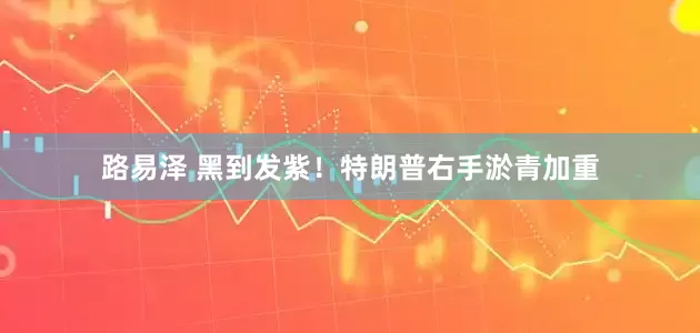 路易泽 黑到发紫！特朗普右手淤青加重