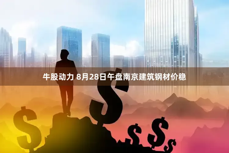 牛股动力 8月28日午盘南京建筑钢材价稳