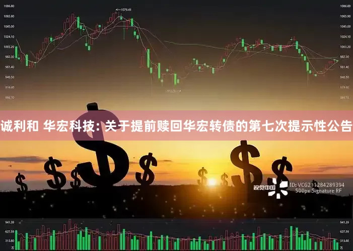 诚利和 华宏科技: 关于提前赎回华宏转债的第七次提示性公告