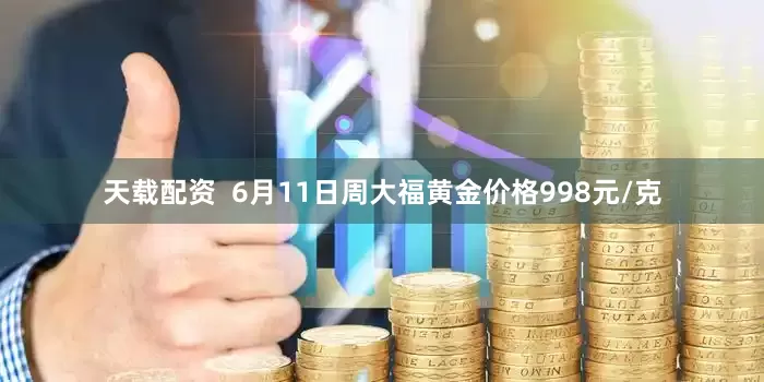 天载配资  6月11日周大福黄金价格998元/克