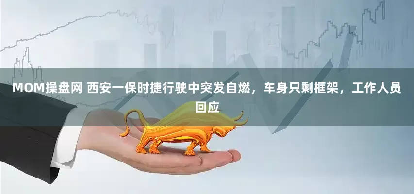 MOM操盘网 西安一保时捷行驶中突发自燃，车身只剩框架，工作人员回应