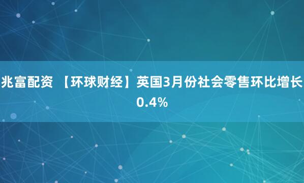 兆富配资 【环球财经】英国3月份社会零售环比增长0.4%