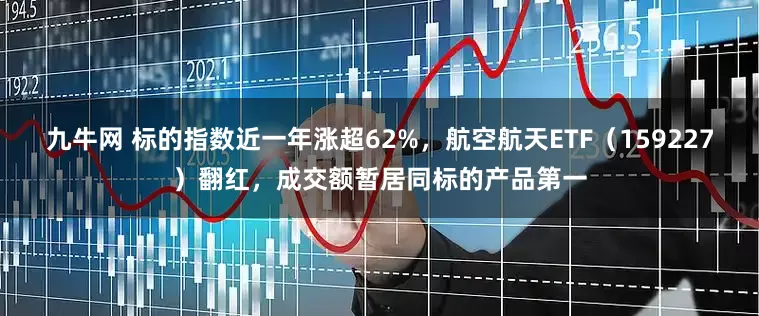 九牛网 标的指数近一年涨超62%,航空航天ETF(159227)翻红,成交额暂居同标的产品第一