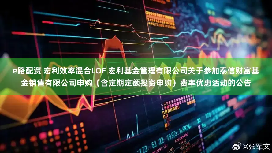 e路配资 宏利效率混合LOF 宏利基金管理有限公司关于参加泰信财富基金销售有限公司申购(含定期定额投资申购)费率优惠活动的公告