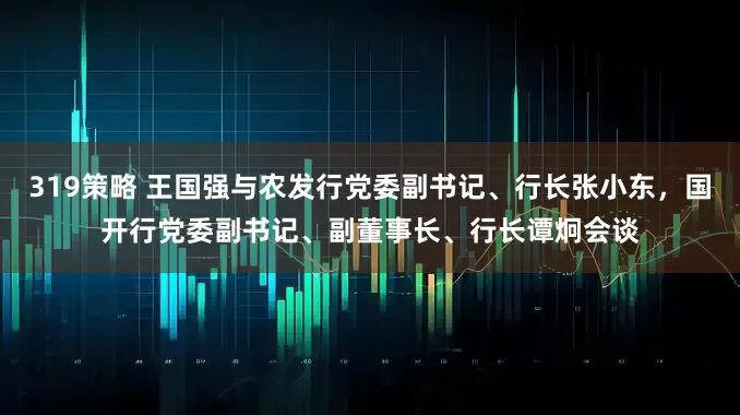 319策略 王国强与农发行党委副书记、行长张小东，国开行党委副书记、副董事长、行长谭炯会谈