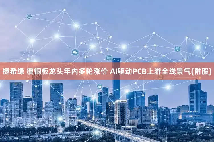 捷希缘 覆铜板龙头年内多轮涨价 AI驱动PCB上游全线景气(附股)